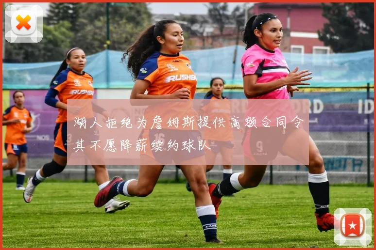湖人拒绝为詹姆斯提供高额合同令其不愿降薪续约球队