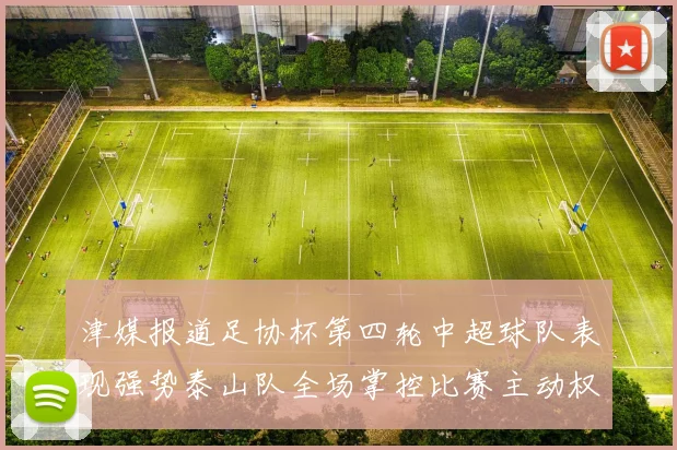 津媒报道足协杯第四轮中超球队表现强势泰山队全场掌控比赛主动权