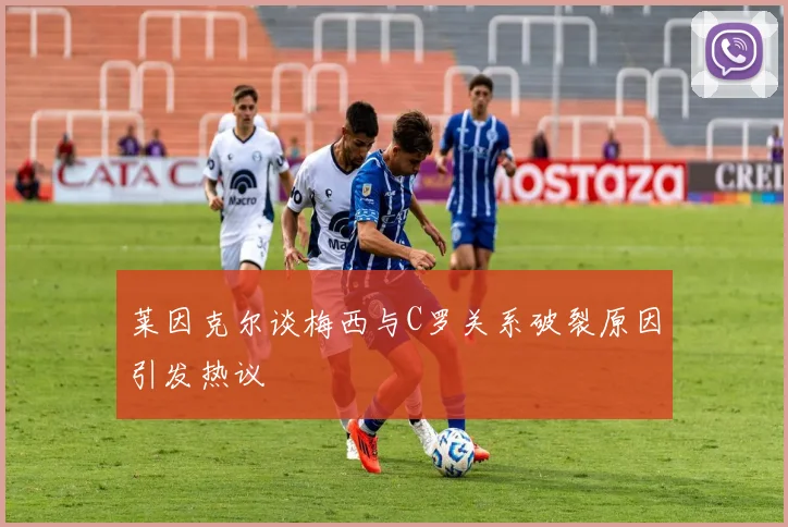 莱因克尔谈梅西与C罗关系破裂原因引发热议
