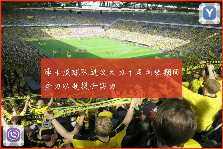 泽卡谈球队进攻火力十足训练期间全力以赴提升实力