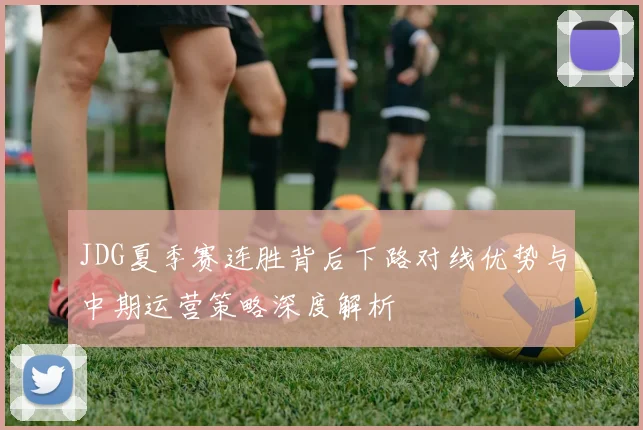 JDG夏季赛连胜背后下路对线优势与中期运营策略深度解析
