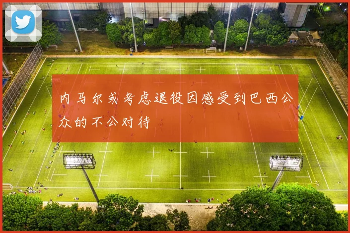 内马尔或考虑退役因感受到巴西公众的不公对待