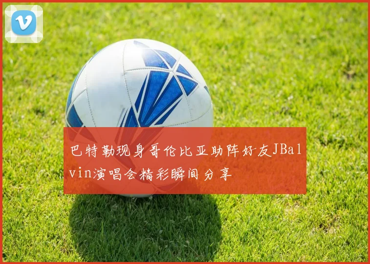 巴特勒现身哥伦比亚助阵好友JBalvin演唱会精彩瞬间分享