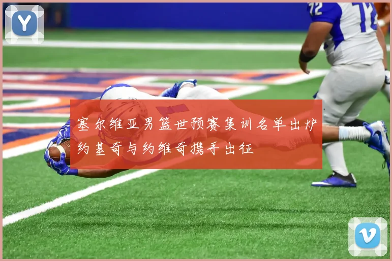 塞尔维亚男篮世预赛集训名单出炉约基奇与约维奇携手出征