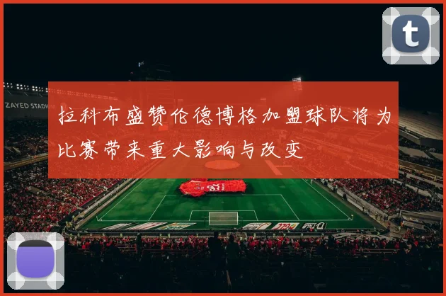 拉科布盛赞伦德博格加盟球队将为比赛带来重大影响与改变