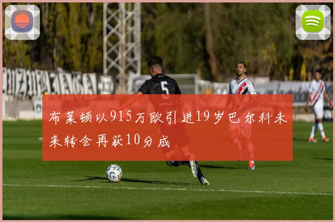 布莱顿以915万欧引进19岁巴尔科未来转会再获10分成