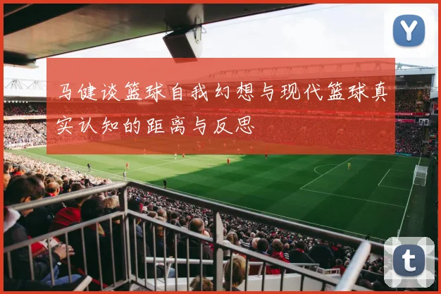 马健谈篮球自我幻想与现代篮球真实认知的距离与反思