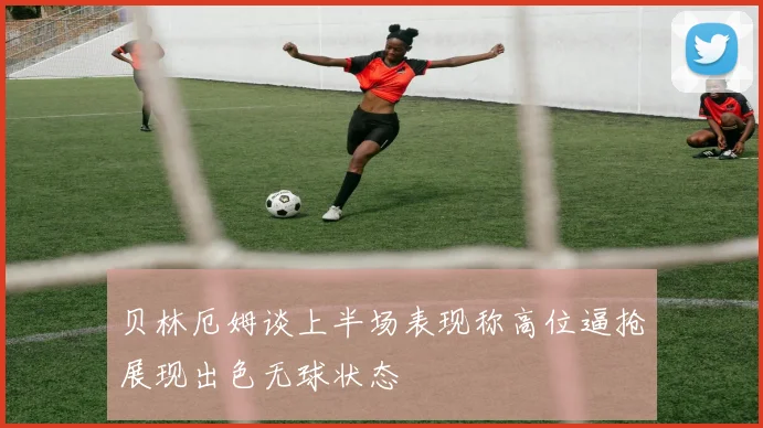 贝林厄姆谈上半场表现称高位逼抢展现出色无球状态