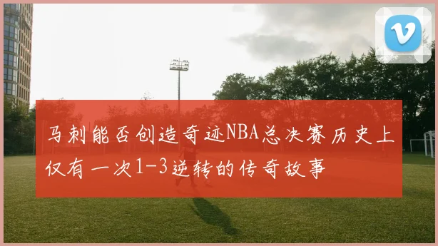 马刺能否创造奇迹NBA总决赛历史上仅有一次1-3逆转的传奇故事