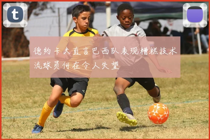 德约卡夫直言巴西队表现糟糕技术流球员何在令人失望