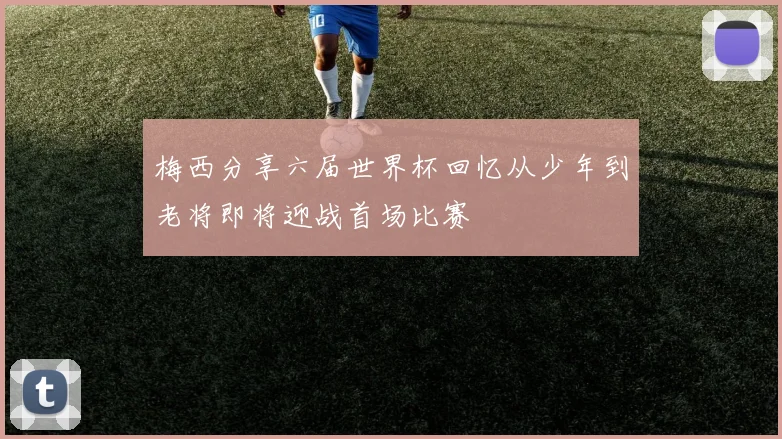 梅西分享六届世界杯回忆从少年到老将即将迎战首场比赛