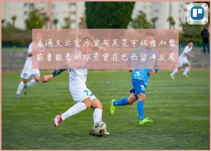 南通支云官方宣布吴星宇租借加盟前鲁能青训球员曾在巴西留洋发展