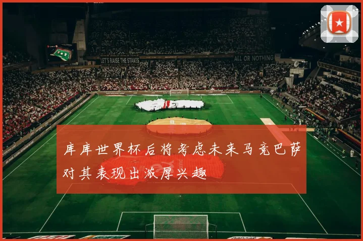 库库世界杯后将考虑未来马竞巴萨对其表现出浓厚兴趣